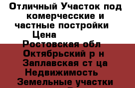 Отличный Участок под комерчесские и частные постройки › Цена ­ 500 000 - Ростовская обл., Октябрьский р-н, Заплавская ст-ца Недвижимость » Земельные участки продажа   . Ростовская обл.